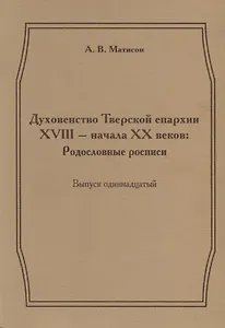 Духовенство Тверской епархии XVIII - начала XX веков: Родословные росписи. Выпуск одиннадцатый
