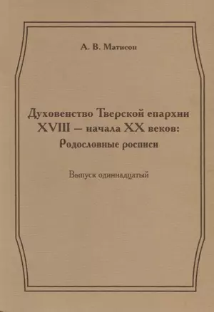 Духовенство Тверской епархии XVIII - начала XX веков: Родословные росписи. Выпуск одиннадцатый — 2685863 — 1