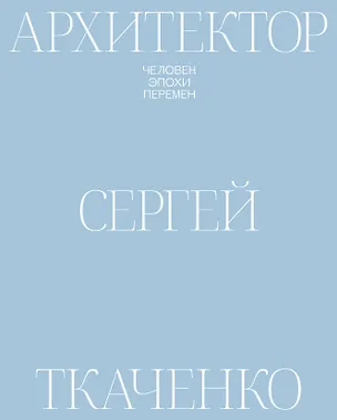 Книга Архитектор Сергей Ткаченко. Человек эпохи перемен (Елена Петухова, Софья Романова, Ирина Ильина)
