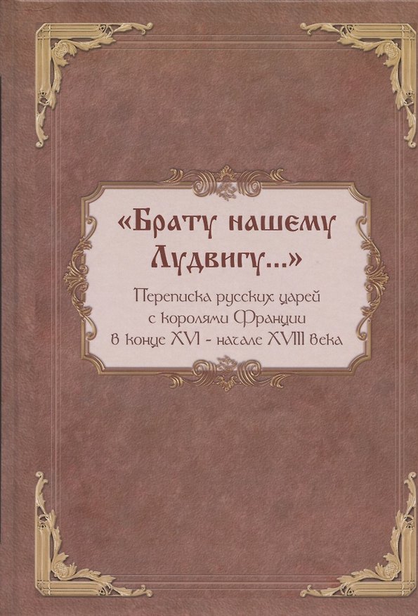 Книга "Брату нашему Лудвигу…": переписка русских царей с королями Франции в конце XVI - начале XVIII в. () — 1