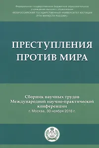 Преступления против мира. Сборник трудов Международной научно-практической конференции г. Москва, 30 ноября 2018г.