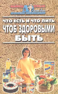 Что есть и что пить чтоб здоровыми быть/ Сборник.