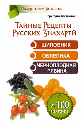 Книга ЕЗ:Тайные Рецепты Русских Знахарей.Шиповник,облепи (Григорий Михайлов)