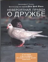 Книга Невероятная правда о дружбе: 47 историй в фотографиях об удивительной дружбе животных (Дженнифер Холанд)