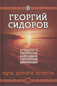 Пути. Дороги. Встречи. Третья книга эпопеи. "Хронолого-эзотерический анализ развития современной цивилизации". Научно-популярное издание