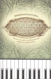 Музицируем дома: любимая классика: пьесы и ансамбли для фортепиано в простом переложении