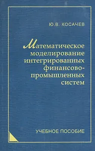 Математическое моделирование интегрированных финансово-промышленных систем: учеб. пособие.