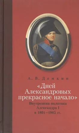Книга "Дней Александровых прекрасное начало...": Внутренняя политика Алесандра I в 1801-1805 гг. (Андрей Демкин)