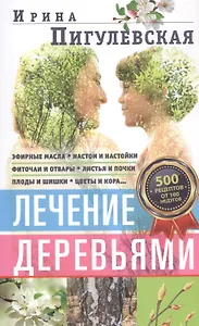 Лечение деревьями. 500 рецептов от 100 недугов