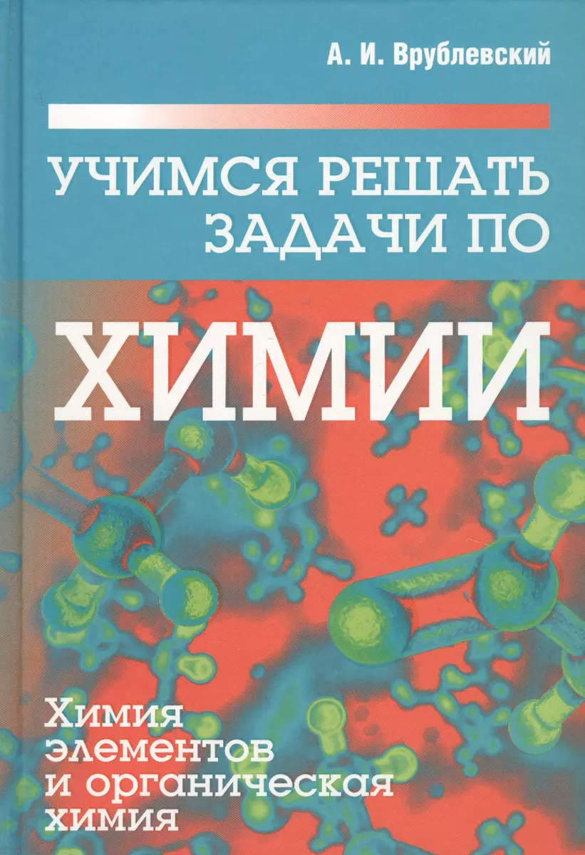 Учимся решать задачи по химии. Химия элементов и органическая химия  (Александр Врублевский) - купить книгу с доставкой в интернет-магазине  «Читай-город». ISBN: 978-985-15-4782-7