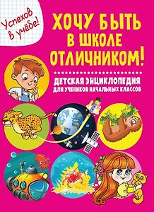 Хочу быть в школе отличником! Детская энциклопедия для учеников начальных классов