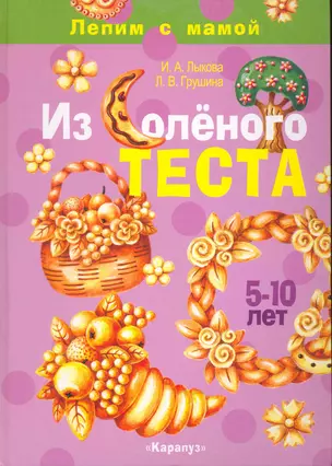 Из соленого теста (5-10 лет) (Лепим с мамой). Лыкова И., Грушина Л. (К-Дидактика) — 2215198 — 1