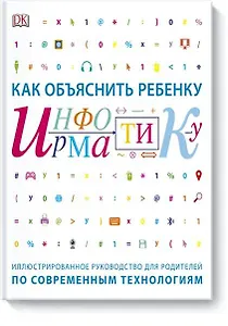 Как объяснить ребенку информатику.Иллюстрированное руководство для родителей