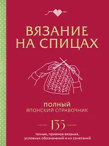 Вязание на спицах. Полный японский справочник. 135 техник, приемов вязания, условных обозначений и их сочетаний