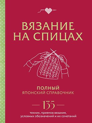 Вязание на спицах. Полный японский справочник. 135 техник, приемов вязания, условных обозначений и их сочетаний