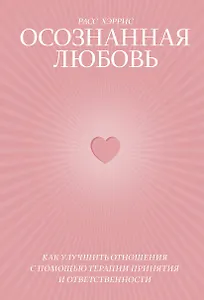 Осознанная любовь. Как улучшить отношения с помощью терапии принятия и ответственности