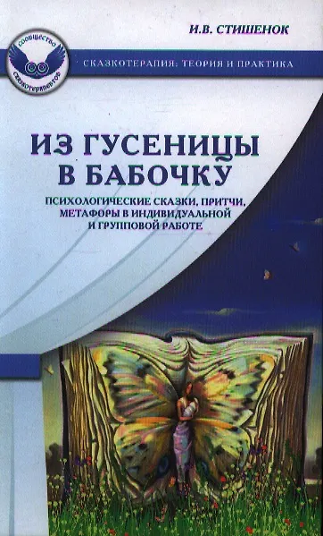 Книга Из гусеницы в бабочку. Психологические сказки притчи метафоры в индивидуальной и групповой работе (Ирина Стишенок) — 1