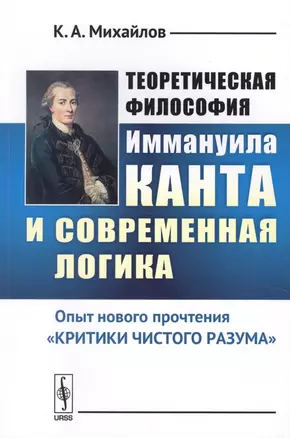 Теоретическая философия Иммануила Канта и современная логика: Опыт нового прочтения «Критики чистого — 2622440 — 1