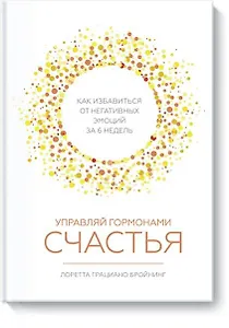 Управляй гормонами счастья. Как избавиться от негативных эмоций за 6 недель