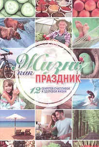 Жизнь как праздник 12 секретов счастливой и здоровой жизни (м)