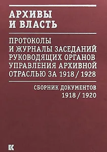 Архивы и власть: Протоколы и журналы заседаний руководящих органов управления архивной отраслью за 1918/1928. В 2 томах. Том 1. Сборник документов 1918/1920
