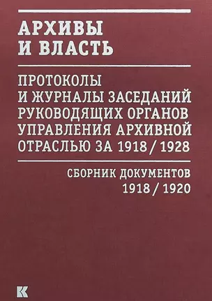 Архивы и власть: Протоколы и журналы заседаний руководящих органов управления архивной отраслью за 1918/1928. В 2 томах. Том 1. Сборник документов 1918/1920 — 2674792 — 1