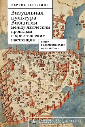 Книга Визуальная культура Византии между языческим прошлым и христианским настоящим: статуи в Константинополе IV–XIII веков н.э. (Парома Чаттерджи)