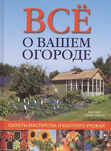 Все о вашем огороде: Секреты мастерства и богатого урожая