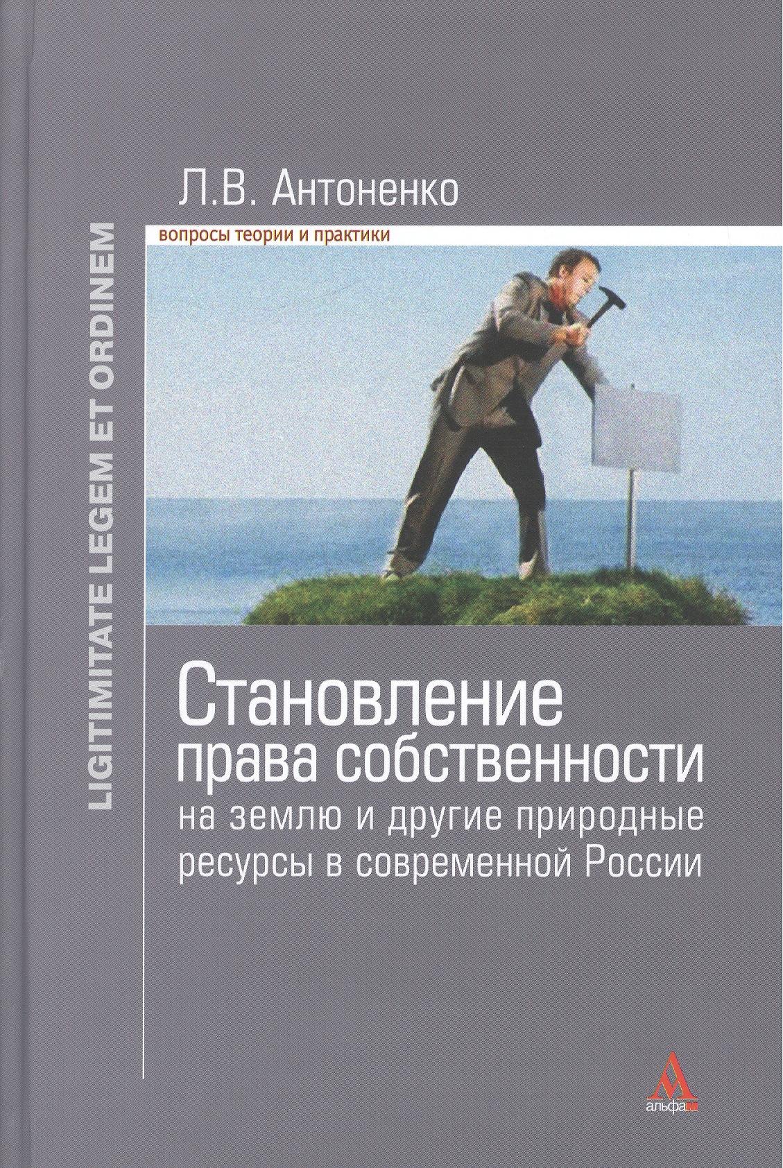 Становление права собственности на землю и другие природные ресурсы в современной России: Монография - (Ligitimitate legem et ordinem) /Антоненко Л.