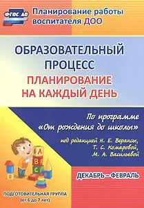 Образовательный процесс. Планирование на каждый день по программе "От рождения до школы" под редакцией Н. Е. Вераксы, Т. С. Комаровой, М. А. Васильевой. Декабрь-Февраль. Подготовительная группа (от 6 до 7 лет)