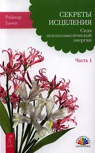 Секреты исцеления. Сила психосоматической энергии. Часть 1