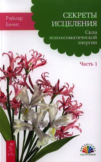 Книга Секреты исцеления. Сила психосоматической энергии. Часть 1 (Рэймар Банис) — 1