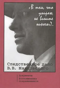 "В том, что умираю, не вините никого"?.. Следственное дело В.В. Маяковского. Документы. Воспоминания Современников