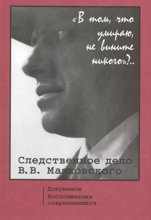 "В том, что умираю, не вините никого"?.. Следственное дело В.В. Маяковского. Документы. Воспоминания Современников — 2773585 — 1