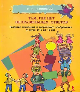 Там где нет неправльных ответов. Развитие мышления и творческого воображения  у детей от 6 до 16 лет.