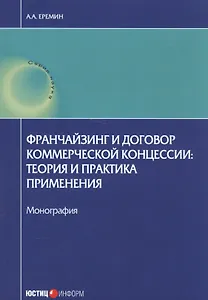 Франчейзинг и договор коммерческой концессии: теория и практика применения. Монография