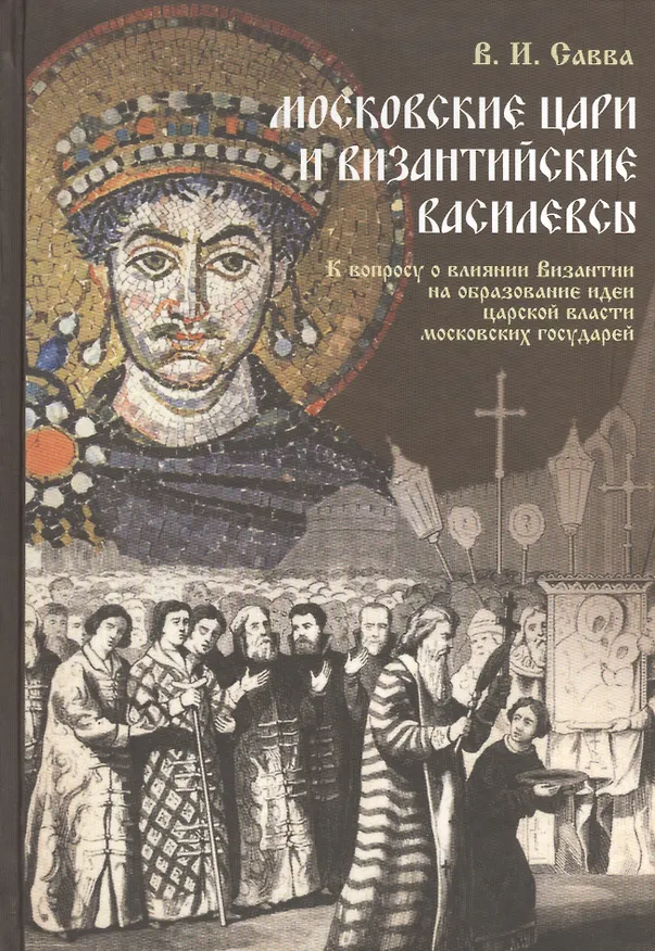 Книга Московские цари и византийские василевсы: К вопросу о влиянии Византии на образование идеи  царской власти московских государей. (Владимир Савва) — 1