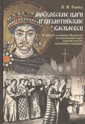 Книга Московские цари и византийские василевсы: К вопросу о влиянии Византии на образование идеи царской власти московских государей. (Владимир Савва)