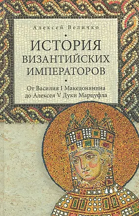 Книга История Византийских императоров. От Василия I Македонянина до Алексея V Дуки Мурцуфла (Алексей Величко)