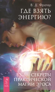 Где взять энергию? Секреты практической магии Эроса. (Ранее книга выходила под названием "Магия и Эрос. Практическая работа с сексуальной энергией")