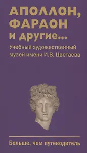 Аполлон, фараон и другие... Учебный художественный музей имени И.В.Цветаева. Больше,чем путеводитель