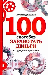Книга 100 способов заработать деньги в трудные времена (Александр Попов)