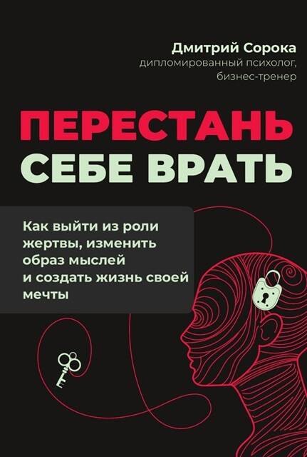 Сорока Дмитрий Перестань себе врать: как выйти из роли жертвы, изменить образ мыслей и создать жизнь своей мечты