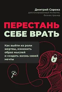 Перестань себе врать: как выйти из роли жертвы, изменить образ мыслей и создать жизнь своей мечты