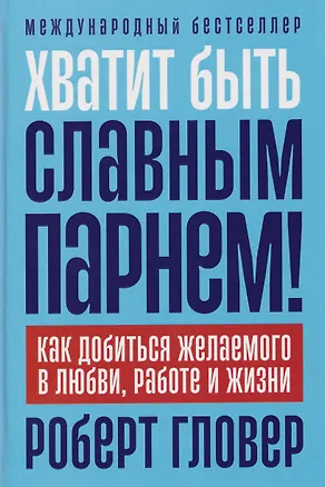 Книга Хватит быть славным парнем! Как добиться желаемого в любви, работе и жизни (Роберт Гловер)