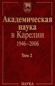 Академическая наука в Карелии. 1946-2006. В 2-х томах. Том 2