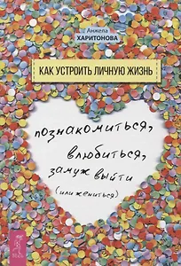 Как устроить личную жизнь. Познакомиться, влюбиться, замуж выйти или жениться