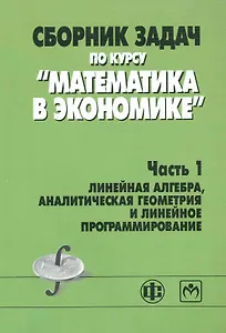 Сборник задач по курсу "Математика в экономике". В 3 частях. Часть 1. Линейная алгебра, аналитическая геометрия и линейное программирование : учебное