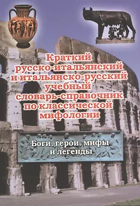 Краткий русско-итальянский и итальянско-русский учебный словарь-справочник по классической мифологии. (Боги, герои, мифы и легенды)