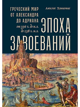 Книга Эпоха завоеваний: Греческий мир от Александра до Адриана (336 г. до н.э. — 138 г. н.э.) (Ангелос Ханиотис)